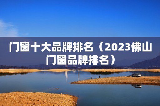 门窗十大品牌排名（2023佛山门窗品牌排名）