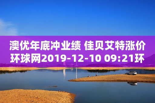 澳优年底冲业绩 佳贝艾特涨价环球网2019-12-10 09:21环球网2019-12-10 09:21