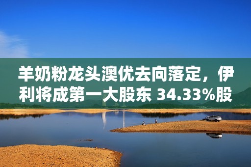 羊奶粉龙头澳优去向落定，伊利将成第一大股东 34.33%股权作价62.45亿港元每日经济新闻2021-10-27 20:50每日经济新闻2021-10-27 20:50