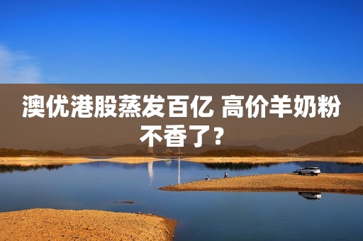 澳优港股蒸发百亿 高价羊奶粉不香了？