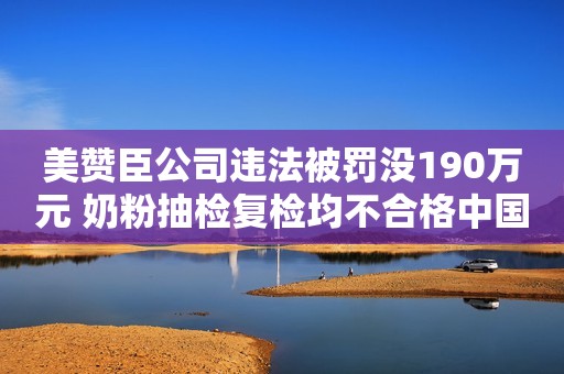 美赞臣公司违法被罚没190万元 奶粉抽检复检均不合格中国经济网2022-04-08 11:43中国经济网2022-04-08 11:43