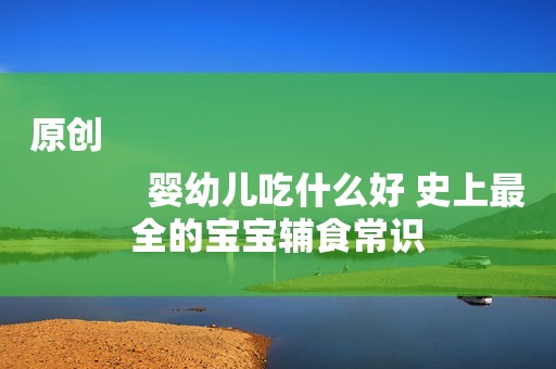 原创
            婴幼儿吃什么好 史上最全的宝宝辅食常识