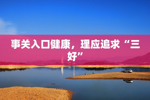 事关入口健康，理应追求“三好”