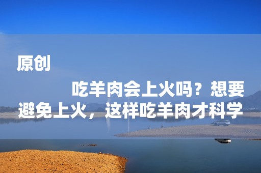 原创
            吃羊肉会上火吗？想要避免上火，这样吃羊肉才科学