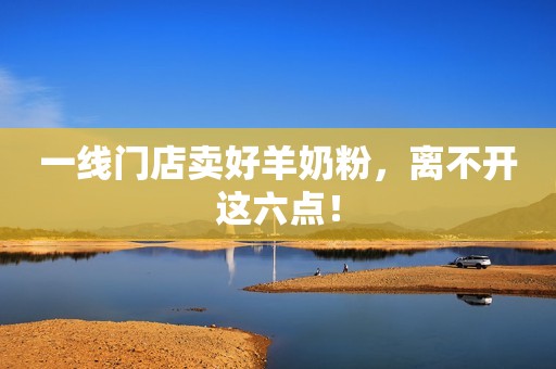 一线门店卖好羊奶粉，离不开这六点！