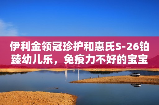 伊利金领冠珍护和惠氏S-26铂臻幼儿乐，免疫力不好的宝宝怎么选？