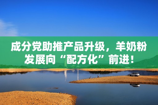 成分党助推产品升级，羊奶粉发展向“配方化”前进！