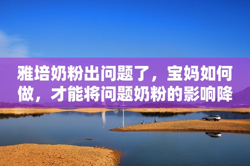 雅培奶粉出问题了，宝妈如何做，才能将问题奶粉的影响降到最低呢