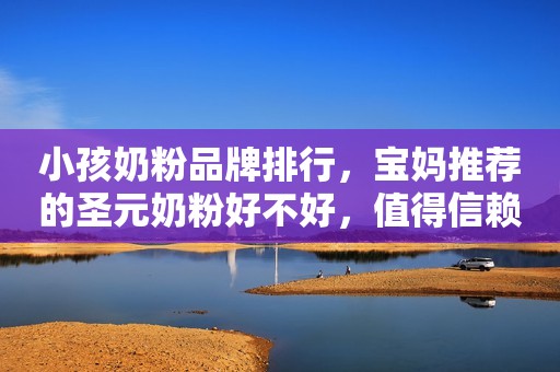 小孩奶粉品牌排行，宝妈推荐的圣元奶粉好不好，值得信赖吗？