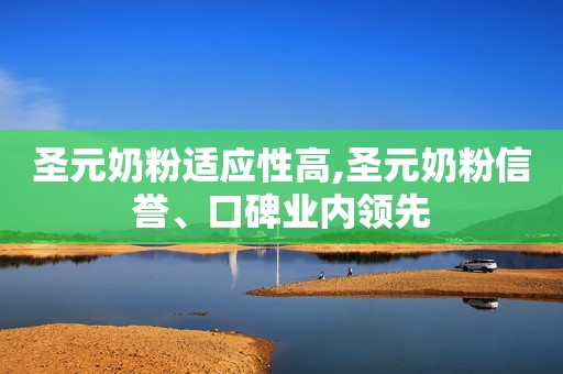 圣元奶粉适应性高,圣元奶粉信誉、口碑业内领先