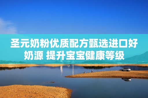 圣元奶粉优质配方甄选进口好奶源 提升宝宝健康等级