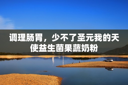 调理肠胃，少不了圣元我的天使益生菌果蔬奶粉