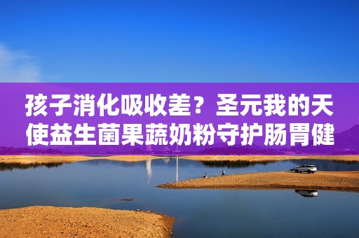孩子消化吸收差？圣元我的天使益生菌果蔬奶粉守护肠胃健康
