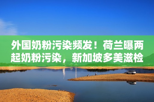 外国奶粉污染频发！荷兰曝两起奶粉污染，新加坡多美滋检出致病菌
