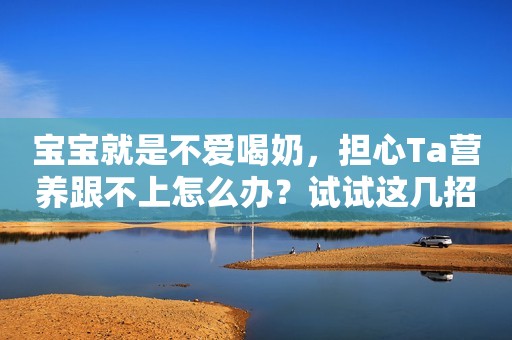 宝宝就是不爱喝奶，担心Ta营养跟不上怎么办？试试这几招