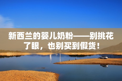 新西兰的婴儿奶粉——别挑花了眼，也别买到假货！
