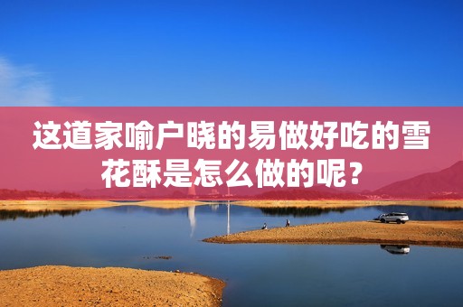 这道家喻户晓的易做好吃的雪花酥是怎么做的呢？