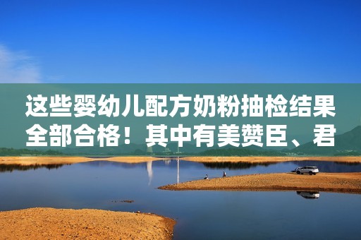 这些婴幼儿配方奶粉抽检结果全部合格！其中有美赞臣、君乐宝等