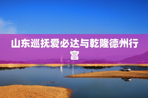 山东巡抚爱必达与乾隆德州行宫