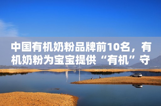 中国有机奶粉品牌前10名，有机奶粉为宝宝提供“有机”守护金融界2022-08-26 11:09金融界2022-08-26 11:09