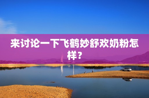 来讨论一下飞鹤妙舒欢奶粉怎样？