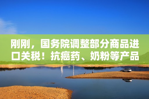 刚刚，国务院调整部分商品进口关税！抗癌药、奶粉等产品或将更实惠纵相新闻2020-12-23 17:46纵相新闻2020-12-23 17:46