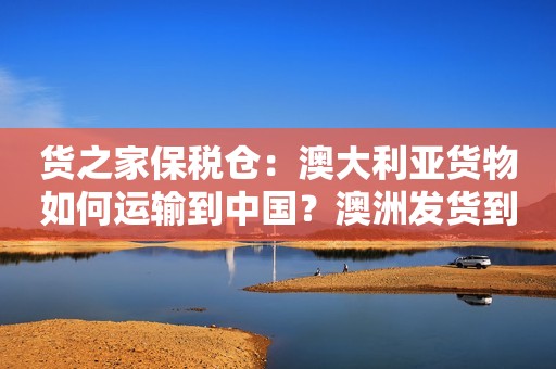 货之家保税仓：澳大利亚货物如何运输到中国？澳洲发货到国内保税仓