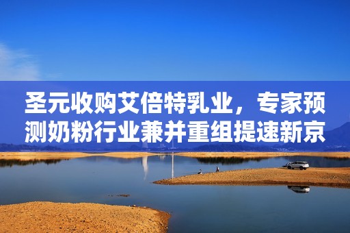 圣元收购艾倍特乳业，专家预测奶粉行业兼并重组提速新京报2019-09-19 20:17新京报2019-09-19 20:17