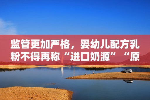 监管更加严格，婴幼儿配方乳粉不得再称“进口奶源”“原生态”极目新闻2023-10-04 11:36极目新闻2023-10-04 11:36