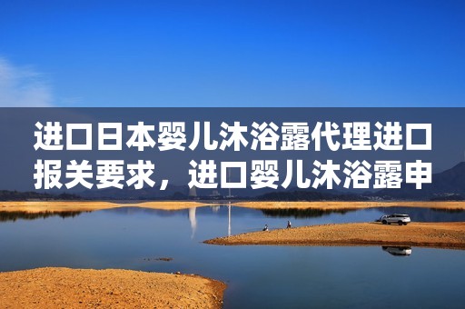 进口日本婴儿沐浴露代理进口报关要求，进口婴儿沐浴露申报手续