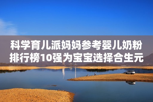 科学育儿派妈妈参考婴儿奶粉排行榜10强为宝宝选择合生元派星！菏泽广电网2023-10-08 15:35山东菏泽广电网2023-10-08 15:35山东