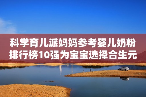 科学育儿派妈妈参考婴儿奶粉排行榜10强为宝宝选择合生元派星！