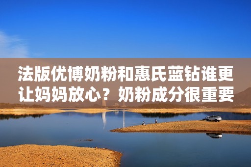 法版优博奶粉和惠氏蓝钻谁更让妈妈放心？奶粉成分很重要