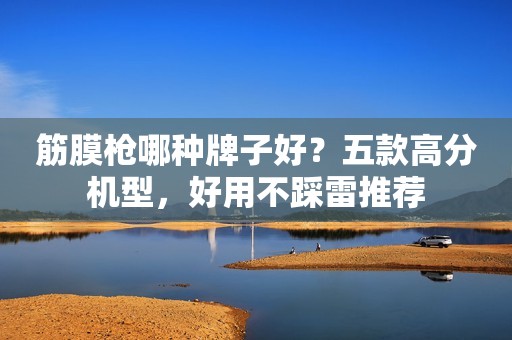 筋膜枪哪种牌子好？五款高分机型，好用不踩雷推荐