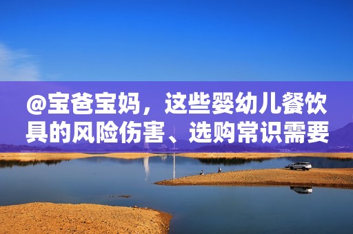 @宝爸宝妈，这些婴幼儿餐饮具的风险伤害、选购常识需要提前了解