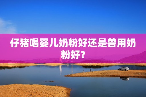 仔猪喝婴儿奶粉好还是兽用奶粉好？