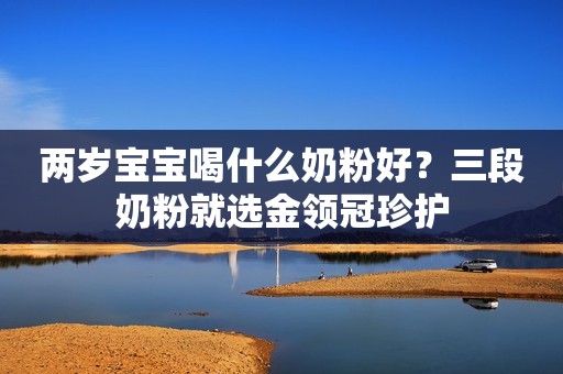 两岁宝宝喝什么奶粉好？三段奶粉就选金领冠珍护
