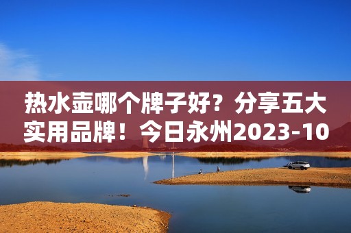 热水壶哪个牌子好？分享五大实用品牌！今日永州2023-10-08 08:41湖南今日永州2023-10-08 08:41湖南