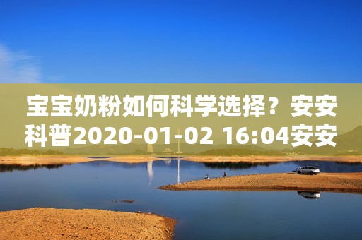宝宝奶粉如何科学选择？安安科普2020-01-02 16:04安安科普2020-01-02 16:04