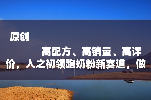 原创
            高配方、高销量、高评价，人之初领跑奶粉新赛道，做好控货、控区、控价！