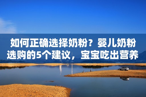如何正确选择奶粉？婴儿奶粉选购的5个建议，宝宝吃出营养和健康