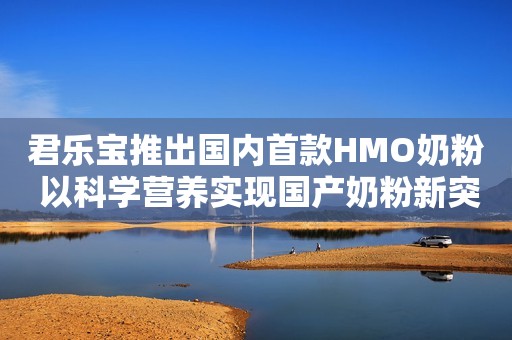 君乐宝推出国内首款HMO奶粉 以科学营养实现国产奶粉新突破