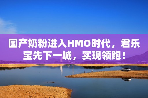 国产奶粉进入HMO时代，君乐宝先下一城，实现领跑！