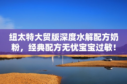 纽太特大贸版深度水解配方奶粉，经典配方无忧宝宝过敏！