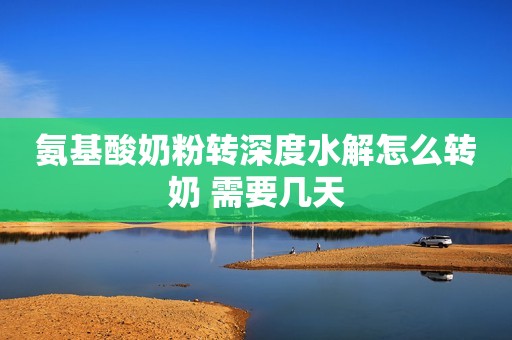 氨基酸奶粉转深度水解怎么转奶 需要几天