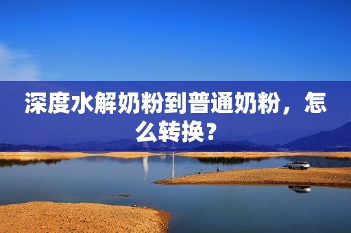 深度水解奶粉到普通奶粉，怎么转换？