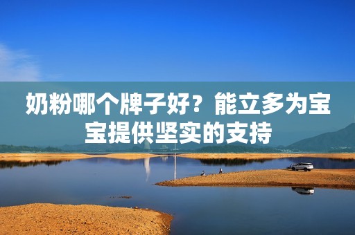 奶粉哪个牌子好？能立多为宝宝提供坚实的支持