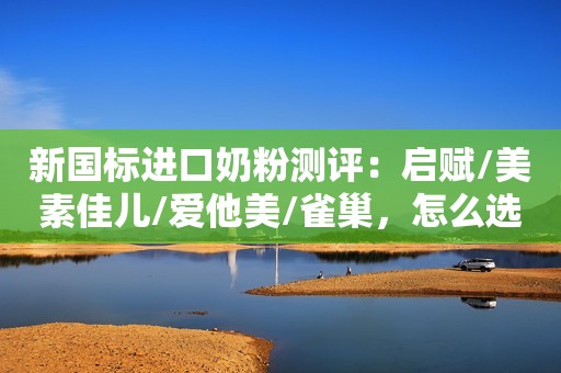 新国标进口奶粉测评：启赋/美素佳儿/爱他美/雀巢，怎么选？母婴育儿研究社2023-10-07 06:29母婴育儿研究社2023-10-07 06:29