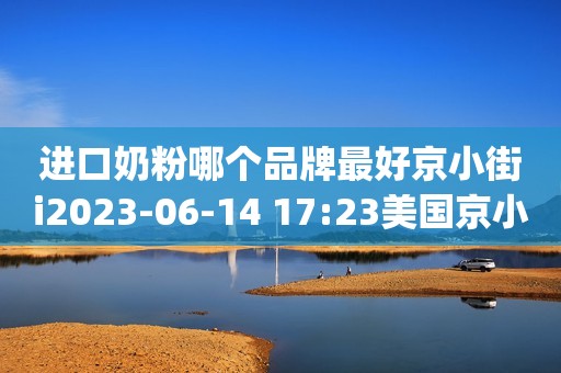 进口奶粉哪个品牌最好京小街i2023-06-14 17:23美国京小街i2023-06-14 17:23美国美素佳儿（Friso）皇家幼儿配方奶粉 3段（1-3岁幼儿适用） 800克 （荷兰原装进口）京东月销量1万好评率99%无理由退换京东配送美素佳儿（Friso）皇家幼儿配方奶粉 3段（1-3岁幼儿适用） 800克 （荷兰原装进口）¥363爱他美（Aptamil） 卓萃幼儿配方奶粉（12—36月龄，3段） 900g京东月销量1万好评率98%无理由退换京东配送爱他美（Aptamil） 卓萃幼儿配