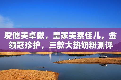 爱他美卓傲，皇家美素佳儿，金领冠珍护，三款大热奶粉测评来咯！
